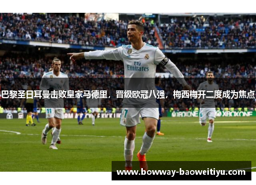 巴黎圣日耳曼击败皇家马德里，晋级欧冠八强，梅西梅开二度成为焦点