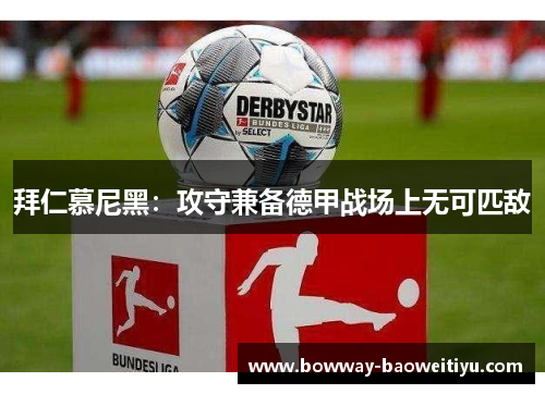 拜仁慕尼黑：攻守兼备德甲战场上无可匹敌