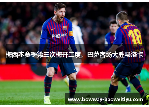 梅西本赛季第三次梅开二度，巴萨客场大胜马洛卡