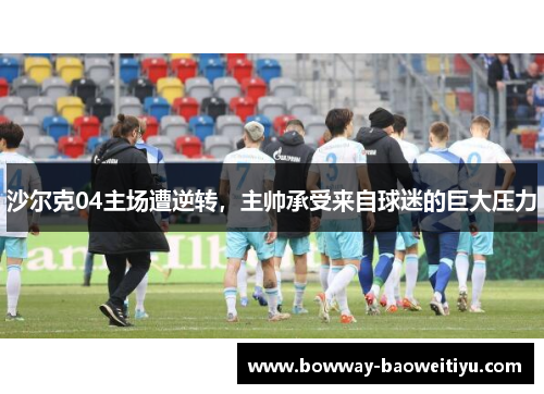 沙尔克04主场遭逆转，主帅承受来自球迷的巨大压力