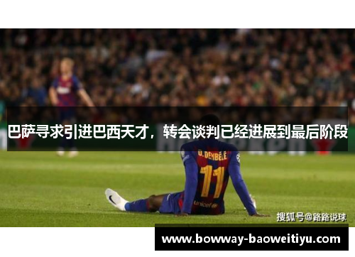 巴萨寻求引进巴西天才，转会谈判已经进展到最后阶段
