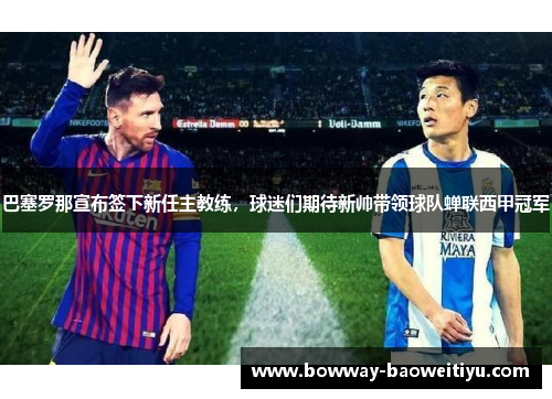 巴塞罗那宣布签下新任主教练，球迷们期待新帅带领球队蝉联西甲冠军