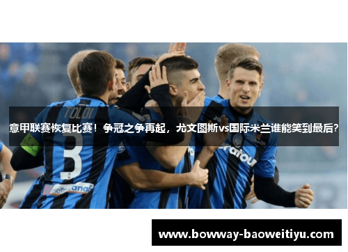 意甲联赛恢复比赛！争冠之争再起，尤文图斯vs国际米兰谁能笑到最后？