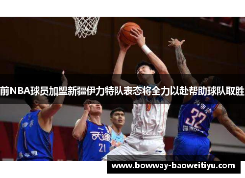 前NBA球员加盟新疆伊力特队表态将全力以赴帮助球队取胜