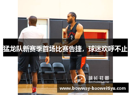 猛龙队新赛季首场比赛告捷，球迷欢呼不止