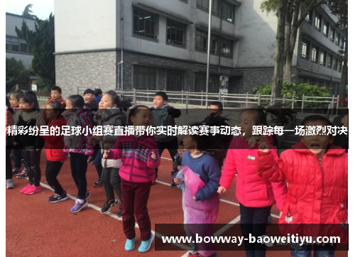 精彩纷呈的足球小组赛直播带你实时解读赛事动态，跟踪每一场激烈对决