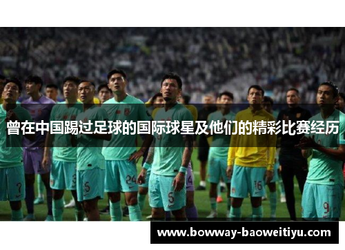 曾在中国踢过足球的国际球星及他们的精彩比赛经历