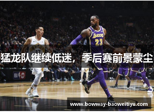猛龙队继续低迷，季后赛前景蒙尘