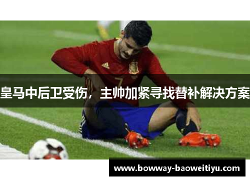 皇马中后卫受伤，主帅加紧寻找替补解决方案