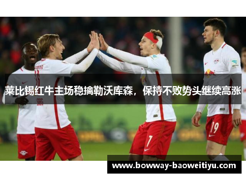 莱比锡红牛主场稳擒勒沃库森，保持不败势头继续高涨