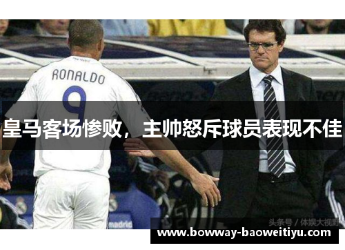 皇马客场惨败，主帅怒斥球员表现不佳