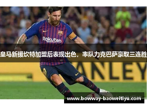 皇马新援坎特加盟后表现出色，率队力克巴萨豪取三连胜