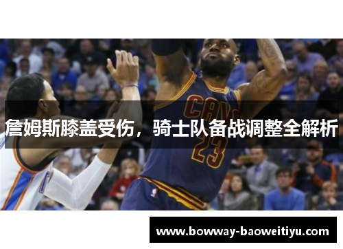 詹姆斯膝盖受伤，骑士队备战调整全解析