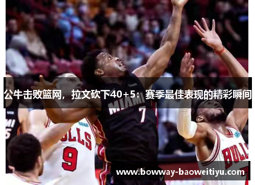 公牛击败篮网，拉文砍下40+5：赛季最佳表现的精彩瞬间