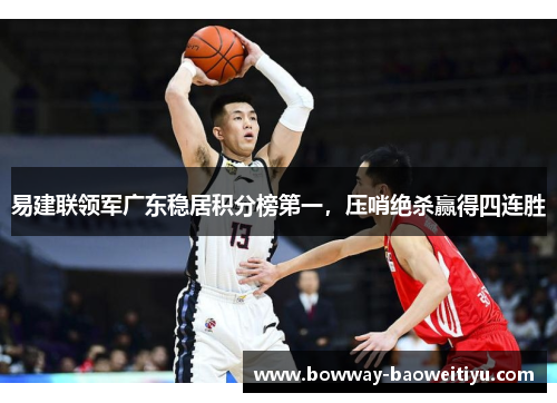 易建联领军广东稳居积分榜第一，压哨绝杀赢得四连胜