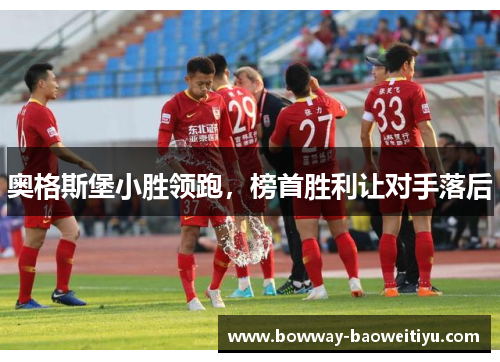 奥格斯堡小胜领跑，榜首胜利让对手落后