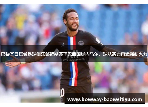 巴黎圣日耳曼足球俱乐部近期签下巴西国脚内马尔，球队实力再添强劲火力