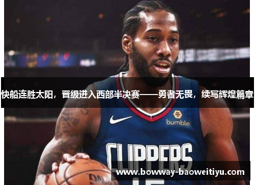 快船连胜太阳，晋级进入西部半决赛——勇者无畏，续写辉煌篇章