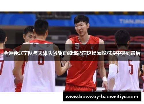 全运会辽宁队与天津队激战正酣谁能在这场巅峰对决中笑到最后