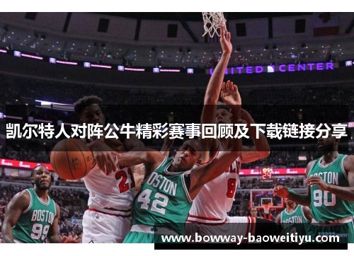 凯尔特人对阵公牛精彩赛事回顾及下载链接分享