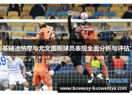 基辅迪纳摩与尤文图斯球员表现全面分析与评估