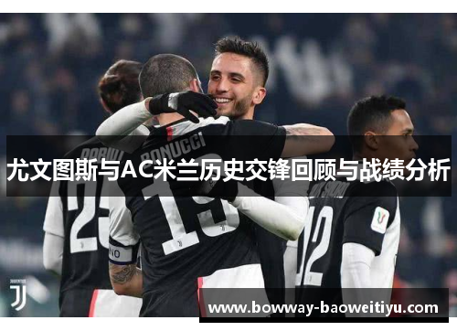 尤文图斯与AC米兰历史交锋回顾与战绩分析