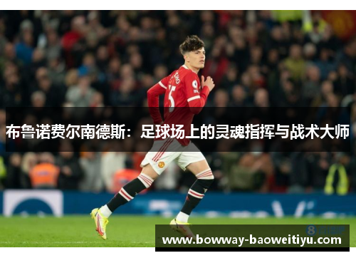 布鲁诺费尔南德斯：足球场上的灵魂指挥与战术大师