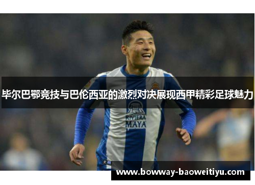 毕尔巴鄂竞技与巴伦西亚的激烈对决展现西甲精彩足球魅力