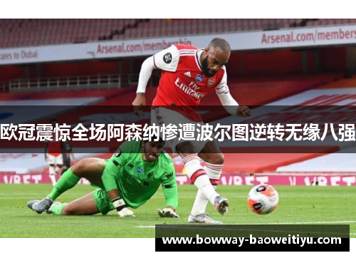 欧冠震惊全场阿森纳惨遭波尔图逆转无缘八强
