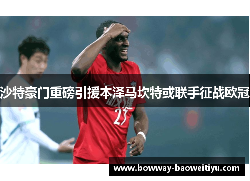 沙特豪门重磅引援本泽马坎特或联手征战欧冠