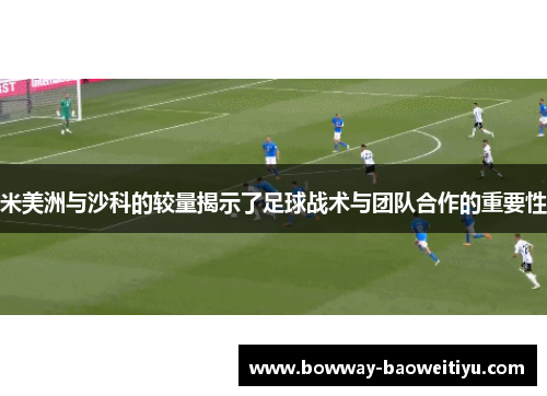 米美洲与沙科的较量揭示了足球战术与团队合作的重要性