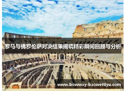 罗马与佛罗伦萨对决结果揭晓精彩瞬间回顾与分析