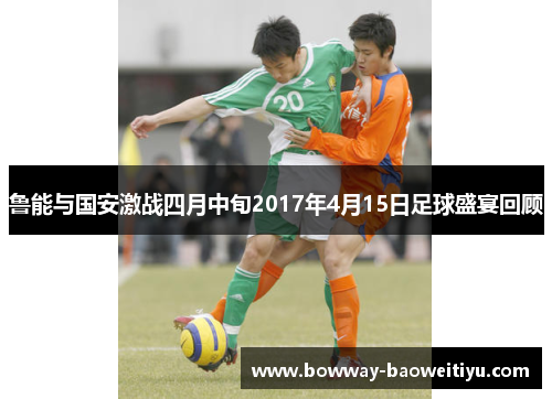 鲁能与国安激战四月中旬2017年4月15日足球盛宴回顾