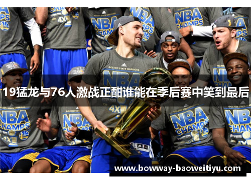 19猛龙与76人激战正酣谁能在季后赛中笑到最后
